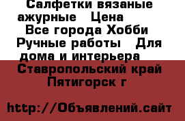 Салфетки вязаные ажурные › Цена ­ 350 - Все города Хобби. Ручные работы » Для дома и интерьера   . Ставропольский край,Пятигорск г.